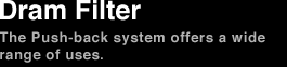 Dram Filter The Push-back system offers a wide range of uses.