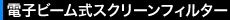 電子ビーム式スクリーンフィルター
